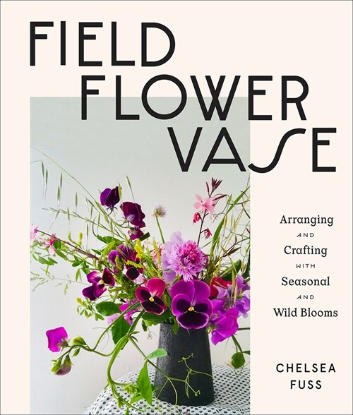 Field, Flower, Vase: Arranging and Crafting with Seasonal and Wild Blooms (Hardcover)