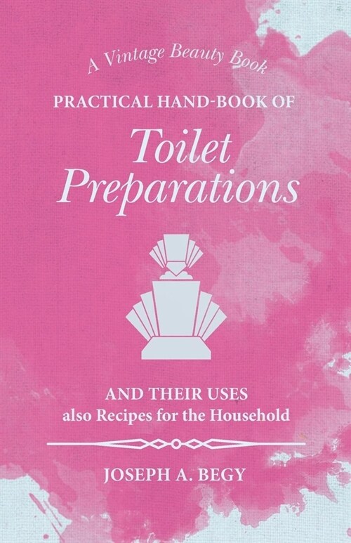 Practical Hand-Book of Toilet Preparations and their Uses also Recipes for the Household (Paperback)