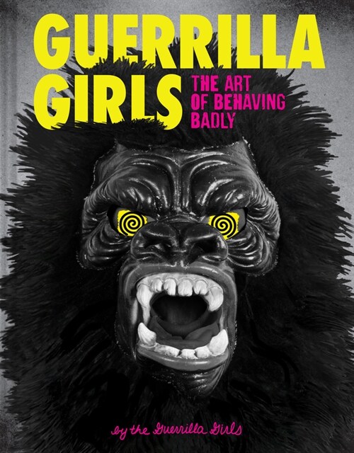 Guerrilla Girls: The Art of Behaving Badly (Hardcover)