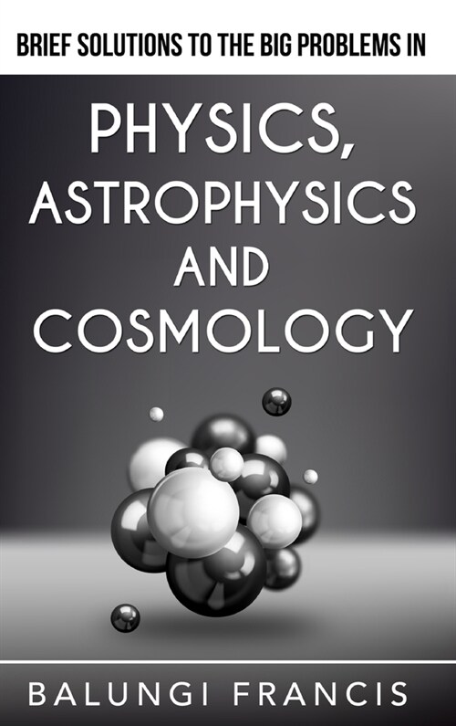 Brief Solutions to the Big Problems in Physics, Astrophysics and Cosmology (Hardcover)