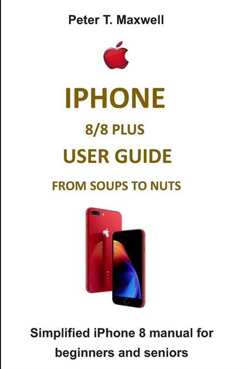 iPhone 8/8 Plus User Guide from Soups to Nuts: Simplified iPhone 8 manual for beginners and seniors (Paperback)