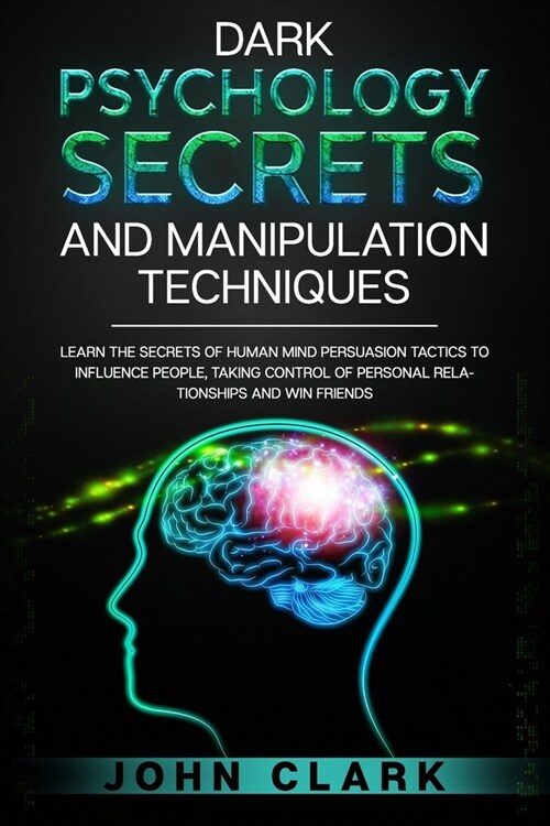 Dark Psychology Secrets and Manipulation Techniques: Learn the Secrets of Human Mind Persuasion Tactics to Influence People, Taking Control of Persona (Paperback)