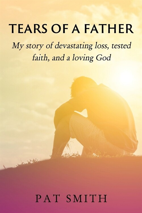 Tears of a Father: My story of devastating loss, tested faith, and a loving God (Paperback)