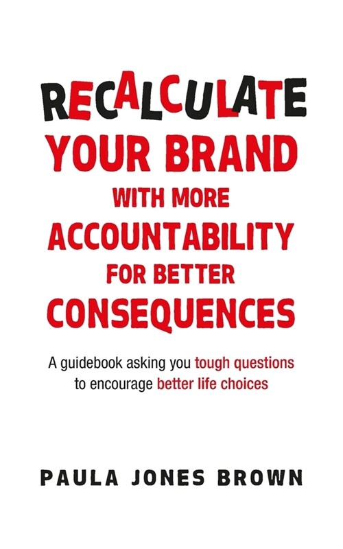 Recalculate Your Brand With More Accountability for Better Consequences: A guidebook asking you tough questions to encourage better life choices (Paperback)