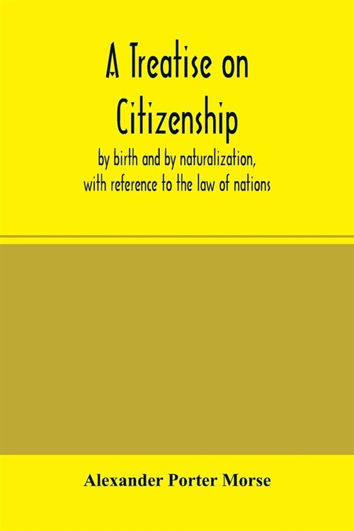 A Treatise on citizenship, by birth and by naturalization, with reference to the law of nations, Roman civil law, law of the United States of America, (Paperback)