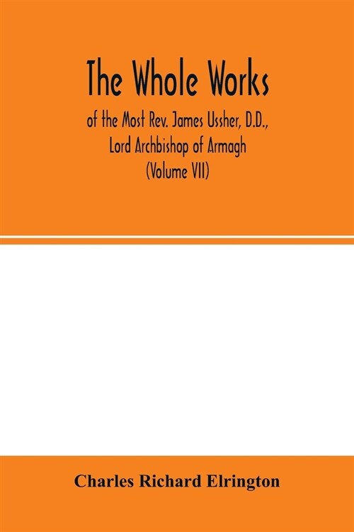 The Whole works; of the Most Rev. James Ussher, D.D., Lord Archbishop of Armagh, and Primate of all Ireland now for the first time collected, with a l (Paperback)