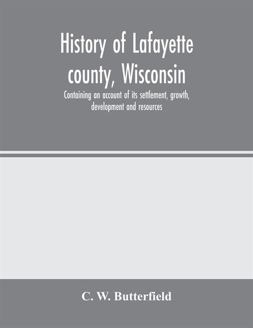 History of Lafayette county, Wisconsin, containing an account of its settlement, growth, development and resources; an extensive and minute sketch of (Paperback)