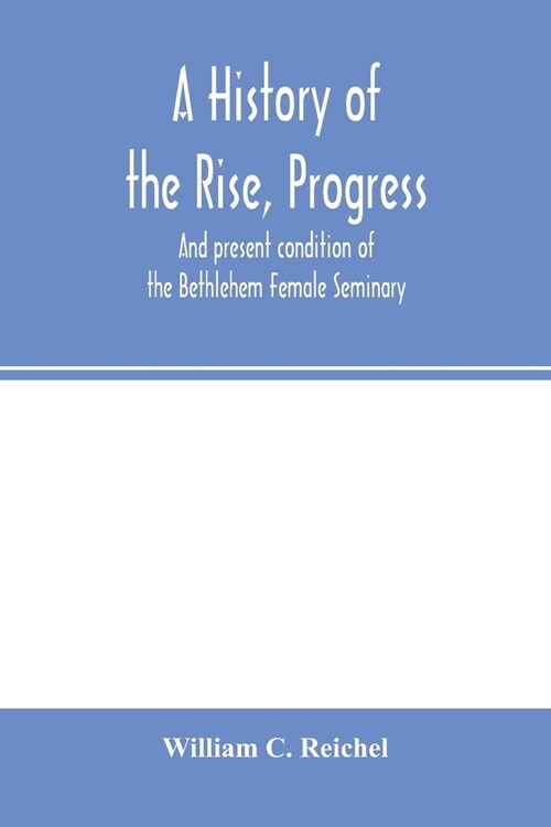 A history of the rise, progress, and present condition of the Bethlehem Female Seminary. With a catalogue of its pupils, 1785-1858 (Paperback)