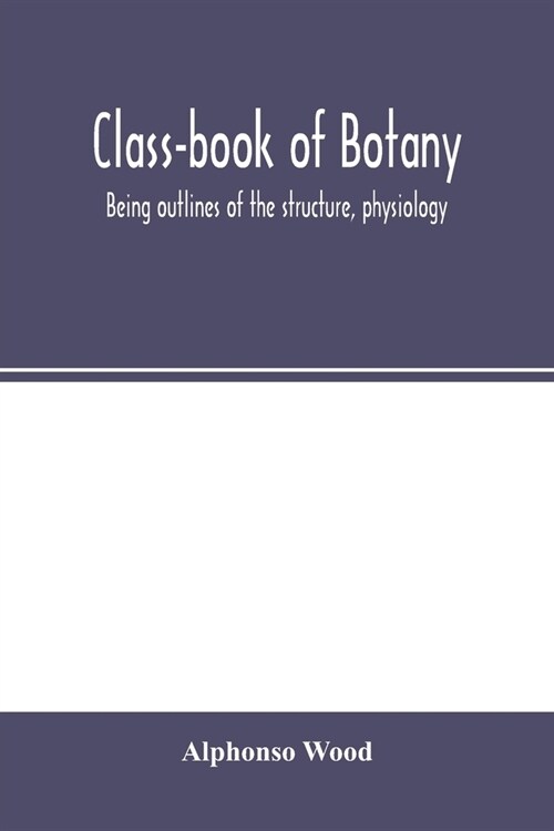 Class-book of botany: being outlines of the structure, physiology, and classification of plants; with a flora of the United States and Canad (Paperback)