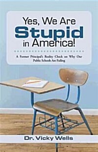 Yes, We Are Stupid in America!: A Former Principals Reality Check on Why Our Public Schools Are Failing (Hardcover)