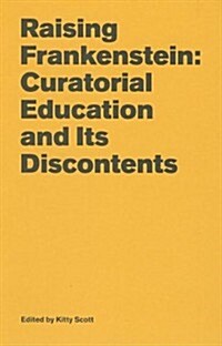 Raising Frankenstein: Curatorial Education and Its Discontents (Paperback)