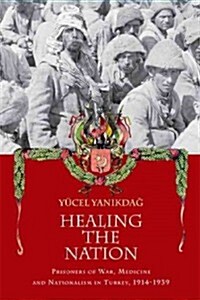 Healing the Nation : Prisoners of War, Medicine and Nationalism in Turkey, 1914-1939 (Hardcover)