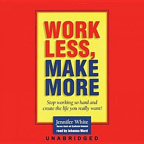 Work Less, Make More: Stop Working So Hard and Create the Life You Really Want! (Audio CD)