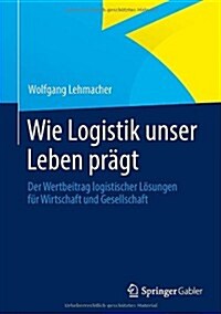 Wie Logistik Unser Leben Pr?t: Der Wertbeitrag Logistischer L?ungen F? Wirtschaft Und Gesellschaft (Hardcover, 2013)