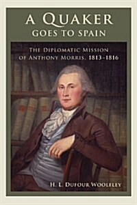 A Quaker Goes to Spain: The Diplomatic Mission of Anthony Morris, 1813-1816 (Hardcover)