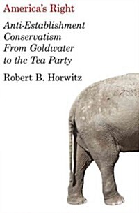 Americas Right : Anti-Establishment Conservatism from Goldwater to the Tea Party (Hardcover)