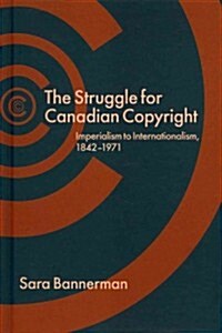 The Struggle for Canadian Copyright: Imperialism to Internationalism, 1842-1971 (Hardcover)