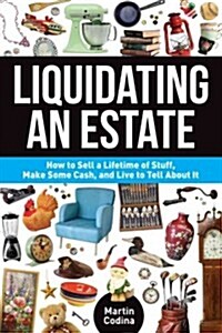 Liquidating an Estate: How to Sell a Lifetime of Stuff, Make Some Cash, and Live to Tell about It (Paperback)