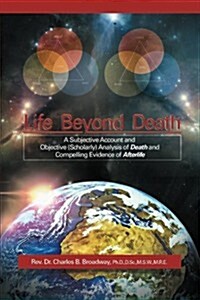 Life Beyond Death: A Subjective Account and Objective (Scholarly) Analysis of Death and Compelling Evidence of a After Life (Paperback)