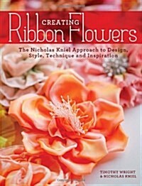 Creating Ribbon Flowers: The Nicholas Kniel Approach to Design, Style, Technique & Inspiration (Paperback)