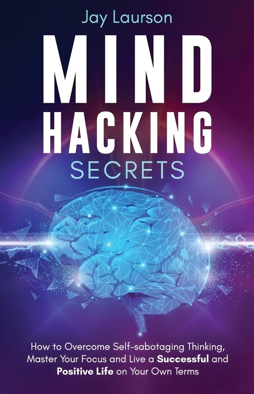 Mind Hacking Secrets: How to Overcome Self-sabotaging Thinking, Master Your Focus and Live a Successful and Positive Life on Your Own Terms (Paperback)