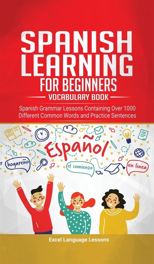 Spanish Language Learning for Beginners - Vocabulary Book: Spanish Grammar Lessons Containing Over 1000 Different Common Words and Practice Sentences (Hardcover)