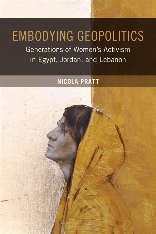 Embodying Geopolitics: Generations of Womens Activism in Egypt, Jordan, and Lebanon (Hardcover)