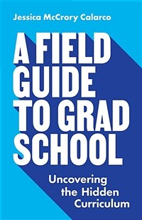 A field guide to grad school : uncovering the hidden curriculum