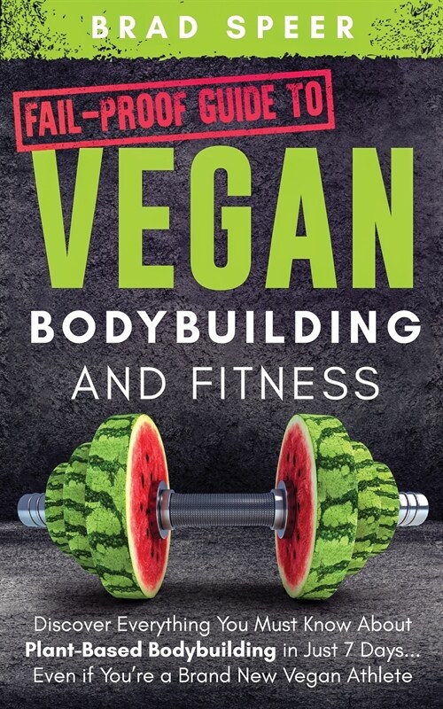 Fail-Proof Guide to Vegan Bodybuilding and Fitness: Discover Everything You Must Know About Plant Based Bodybuilding in Just 7 Days... Even if Youre (Paperback)