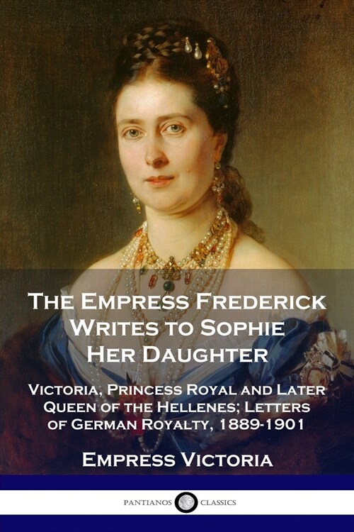 The Empress Frederick Writes to Sophie Her Daughter: Victoria, Princess Royal and Later Queen of the Hellenes; Letters of German Royalty, 1889-1901 (Paperback)