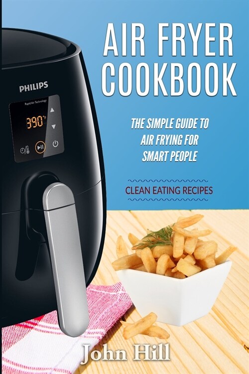 Air Fryer Cookbook: The Simple Guide To Air Frying For Smart People - Air Fryer Recipes - Clean Eating (Paperback)
