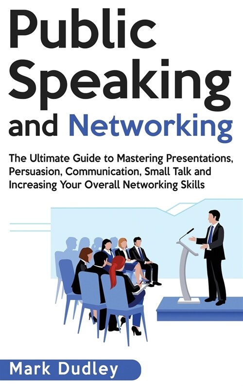 Public Speaking and Networking: The Ultimate Guide to Mastering Presentations, Persuasion, Communication, Small Talk and Increasing Your Overall Netwo (Hardcover)