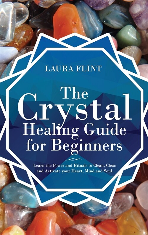 The Crystal Healing Guide for Beginners: Learn the Power and Rituals to Clean, Clear, and Activate Your Heart, Mind, and Soul (Hardcover)