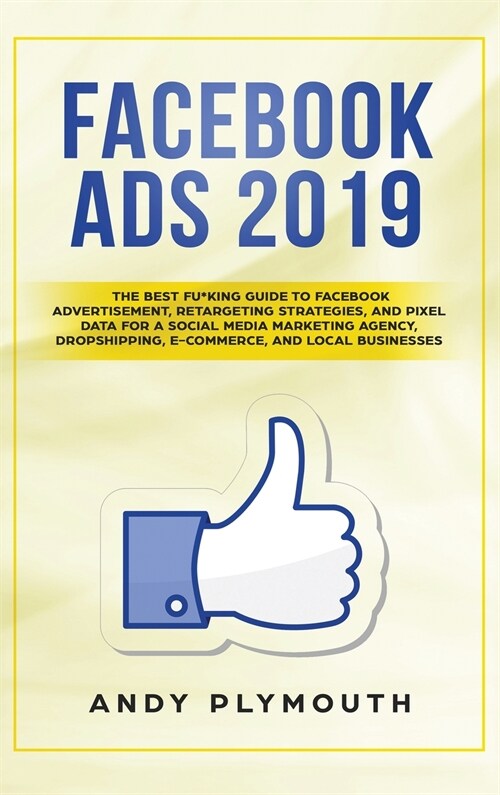 Facebook Ads 2019: The Best Fu*king Guide to Facebook Advertisement, Retargeting Strategies, and Pixel Data for a Social Media Marketing (Hardcover)