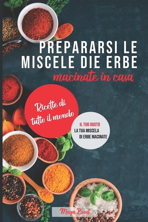 Prepararsi le miscele di erbe macinate in casa: Ricette di tutto il mondo (Paperback)