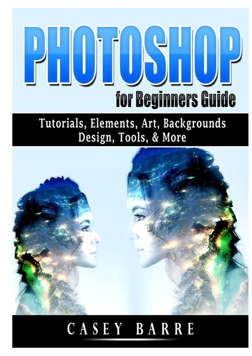 Photoshop for Beginners Guide: Tutorials, Elements, Art, Backgrounds, Design, Tools, & More (Paperback)