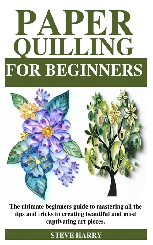 Paper Quilling for Beginners: The ultimate beginners guide to mastering all the tips and tricks in creating beautiful and most captivating art piece (Paperback)