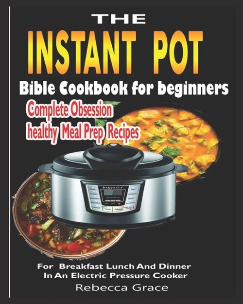 The Instant Pot Bible Cookbook for beginners: Complete Obsession healthy meal prep Recipes For Breakfast Lunch And Dinner In An Electric Pressure Cook (Paperback)