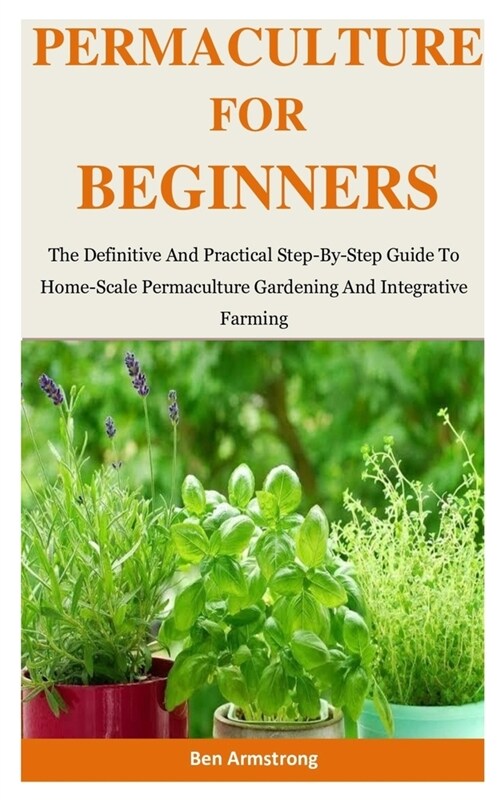 Permaculture For Beginners: The Definitive And Practical Step-By-Step Guide To Home-Scale Permaculture Gardening And Integrative Farming (Paperback)