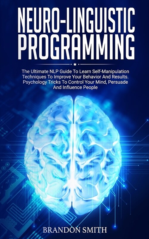 Neuro-Linguistic Programming: The Ultimate Guide to Learn Advanced Self-Manipulation Techniques to Improve Your Behavior and Results. Psychology Tri (Paperback)