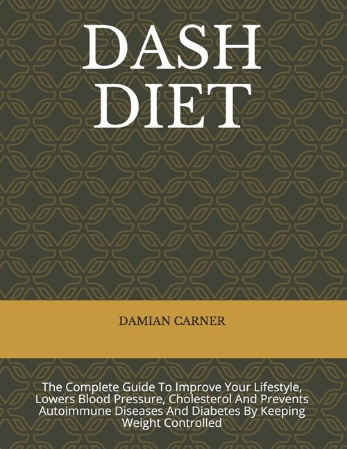 Dash Diet: The Complete Guide To Improve Your Lifestyle, Lowers Blood Pressure, Cholesterol And Prevents Autoimmune Diseases And (Paperback)