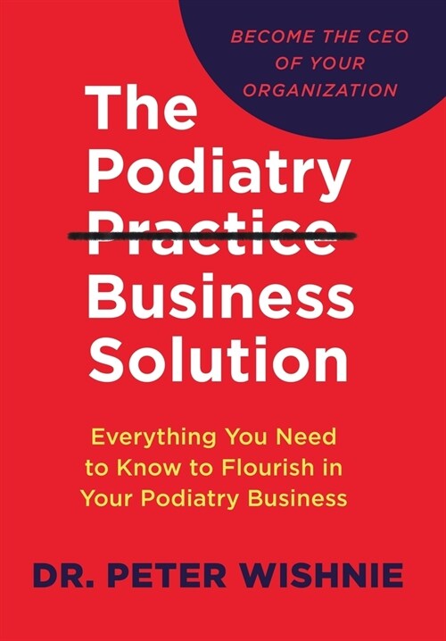 The Podiatry Practice Business Solution: Everything You Need to Know to Flourish in Your Podiatry Business (Hardcover)