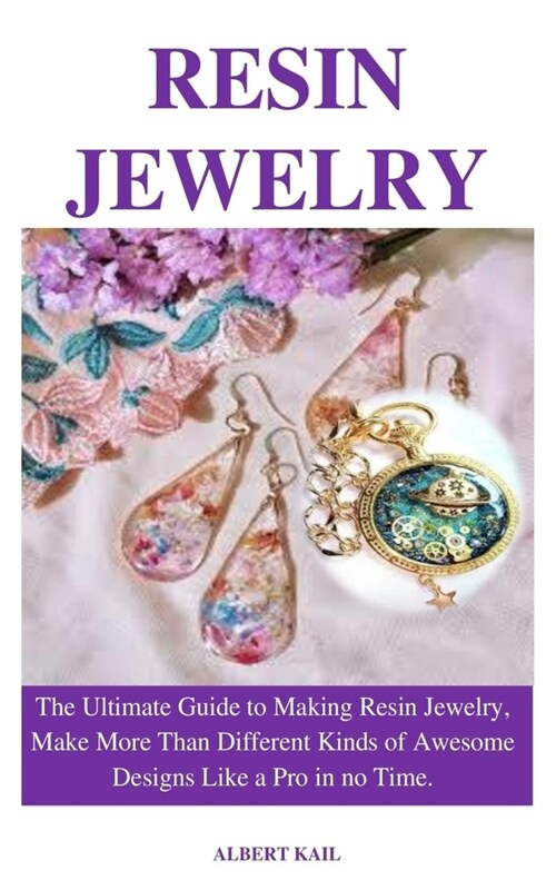 Resin Jewelry: The ultimate guide to making resin jewelry, make different kinds of awesome designs like a pro in no time. (Paperback)