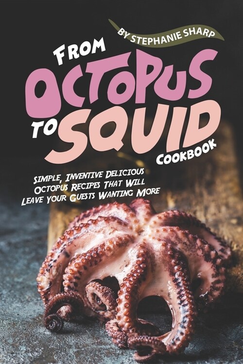 From Octopus to Squid Cookbook: Simple, Inventive Delicious Octopus Recipes That Will Leave Your Guests Wanting More (Paperback)