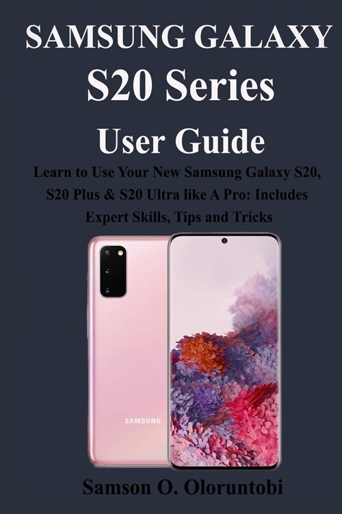 Samsung Galaxy S20 Series User Guide: Learn to Use Your New Samsung Galaxy S20, S20 Plus & S20 Ultra Like A Pro: Includes Expert Skills, Tips and Tric (Paperback)