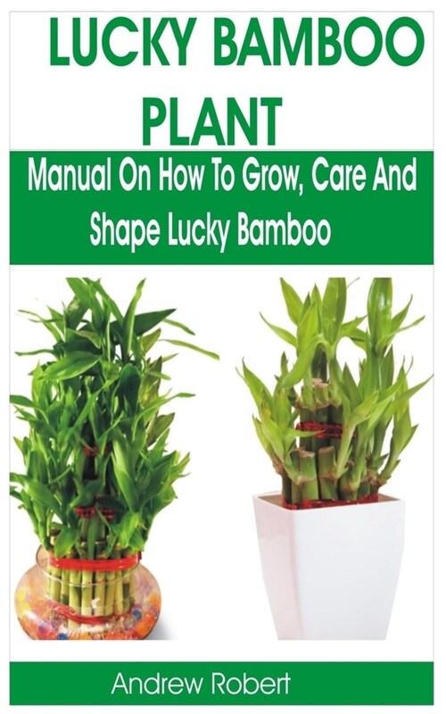 Lucky Bamboo Plant: Manual on How to Grow, Care and Shape Lucky Bamboo (Paperback)