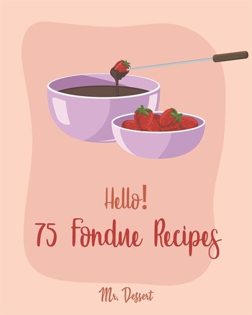 Hello! 75 Fondue Recipes: Best Fondue Cookbook Ever For Beginners [Book 1] (Paperback)