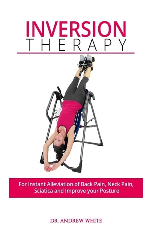 Inversion Therapy: For Instant Alleviation of Back Pain, Neck Pain, Sciatica and Improve Your Posture (Paperback)