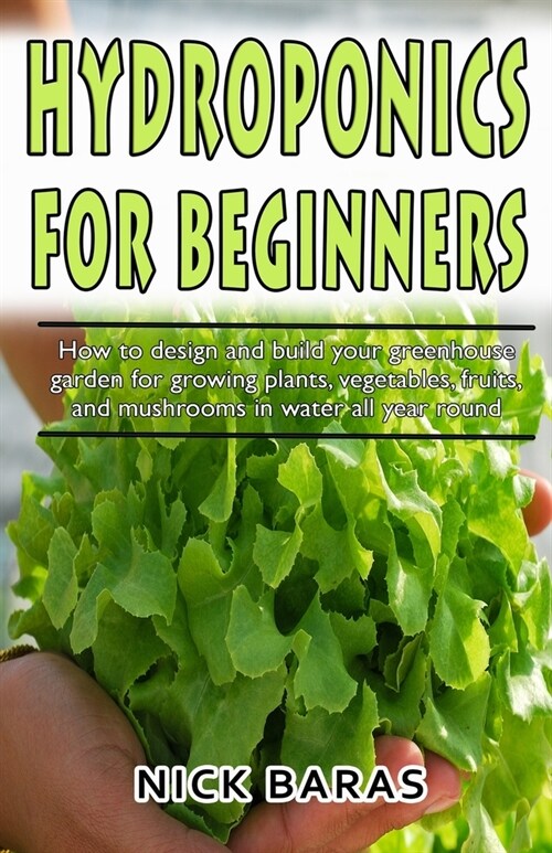 Hydroponics for Beginners: how to design and build your greenhouse garden for growing plants, vegetables, fruits, and mushrooms in water all year (Paperback)