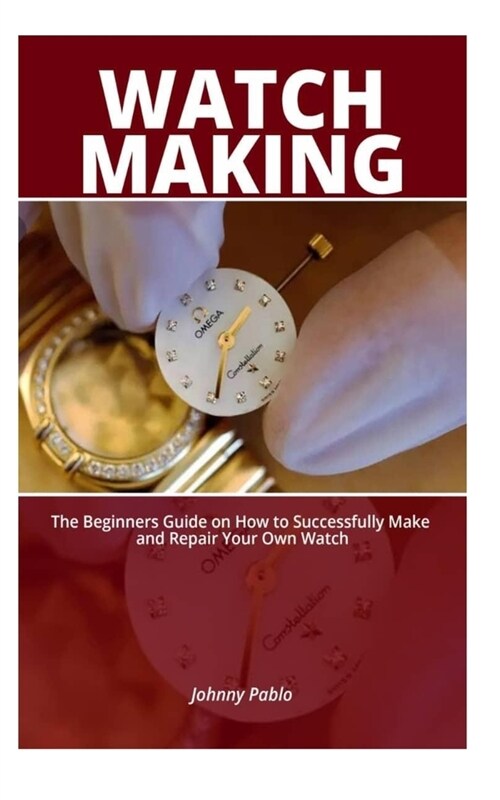 Watch Making: The Beginners Guide on How to Successfully Make and Repair Your Own Watch (Paperback)